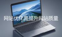 網站優化是提升網站質量與用戶體驗、增強搜索引擎友好性的系統工程